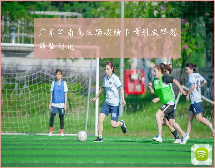 广东华南虎主场战绩下滑引发阵容调整讨论