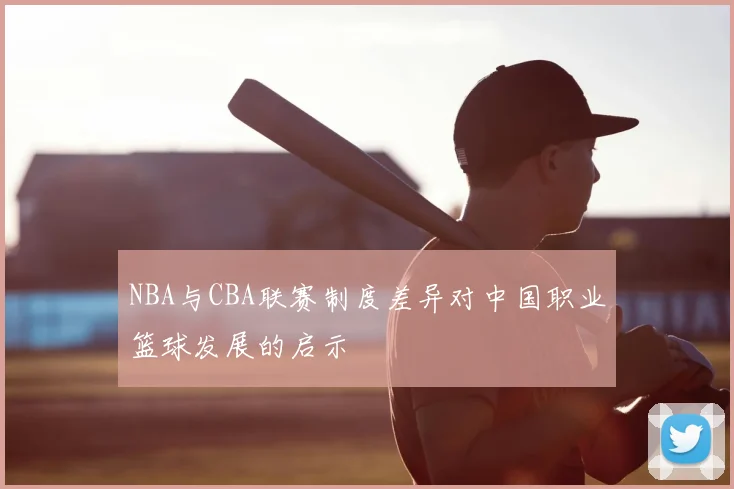 NBA与CBA联赛制度差异对中国职业篮球发展的启示