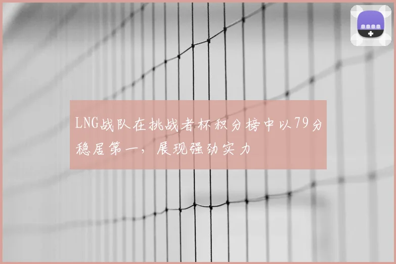 LNG战队在挑战者杯积分榜中以79分稳居第一，展现强劲实力