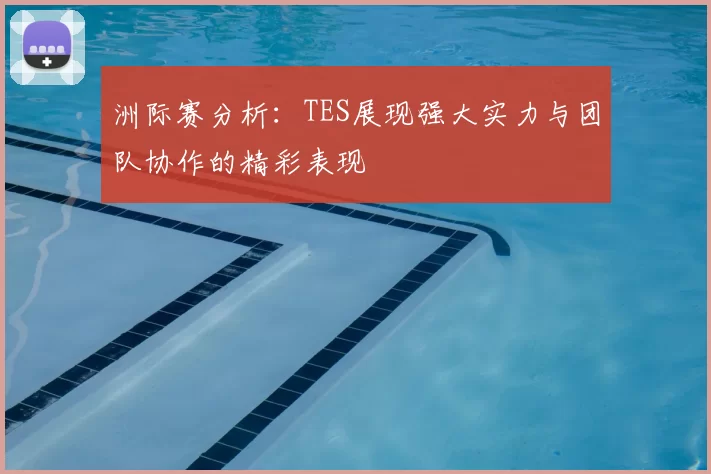 洲际赛分析：TES展现强大实力与团队协作的精彩表现