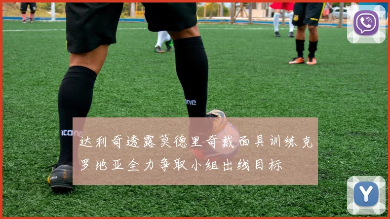 达利奇透露莫德里奇戴面具训练克罗地亚全力争取小组出线目标