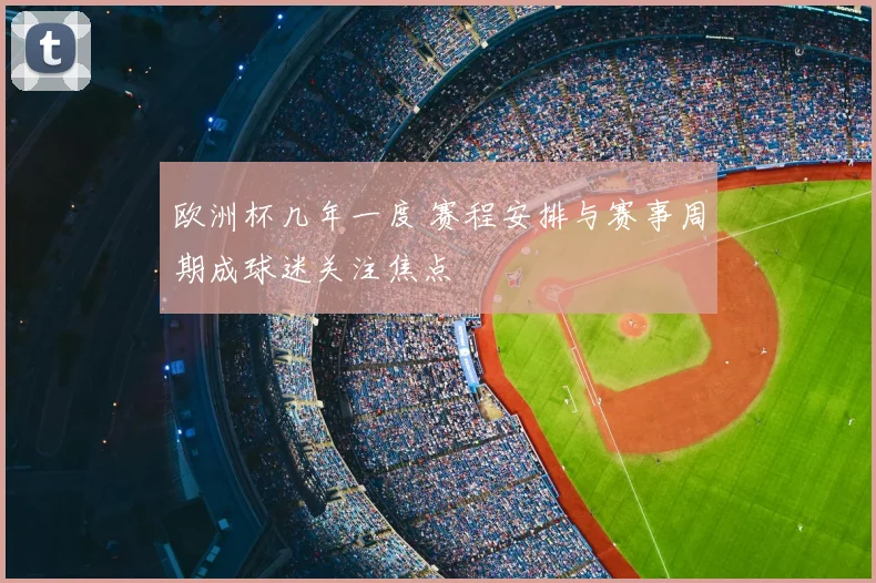 欧洲杯几年一度 赛程安排与赛事周期成球迷关注焦点