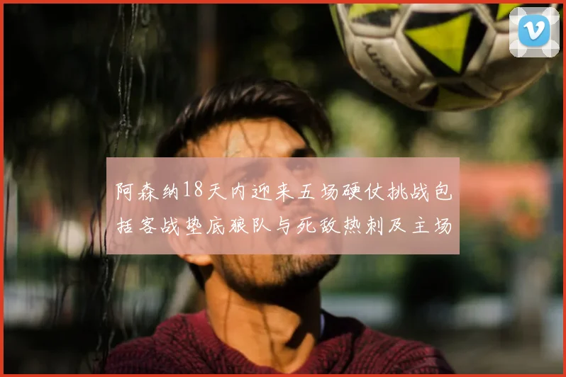 阿森纳18天内迎来五场硬仗挑战包括客战垫底狼队与死敌热刺及主场对阵车子