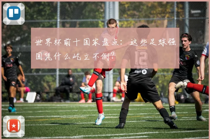 世界杯前十国家盘点：这些足球强国凭什么屹立不倒？