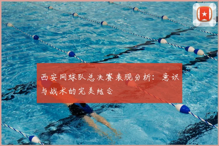 西安网球队总决赛表现分析：意识与战术的完美结合