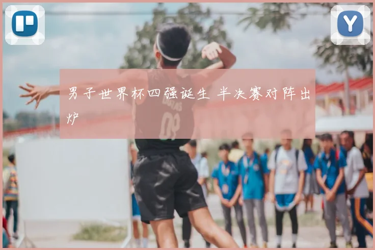 男子世界杯四强诞生 半决赛对阵出炉