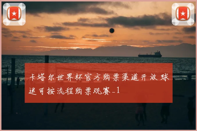卡塔尔世界杯官方购票渠道开放 球迷可按流程购票观赛_1