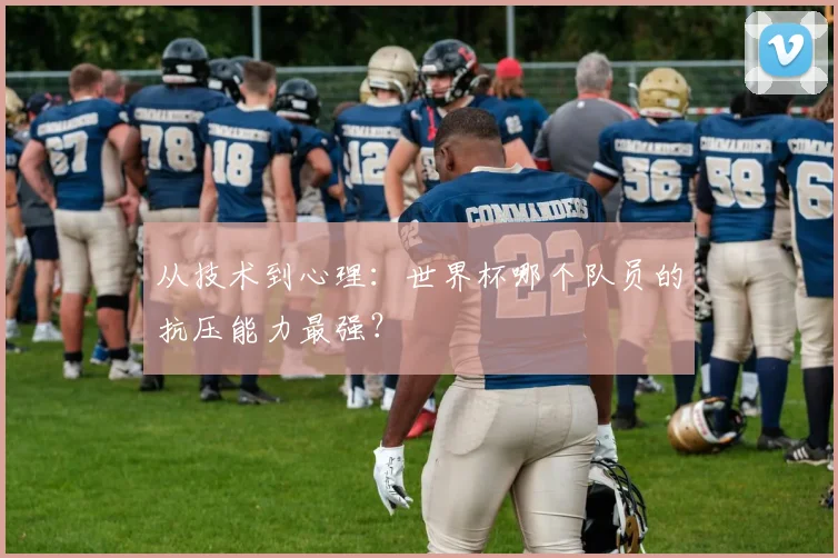 从技术到心理：世界杯哪个队员的抗压能力最强？