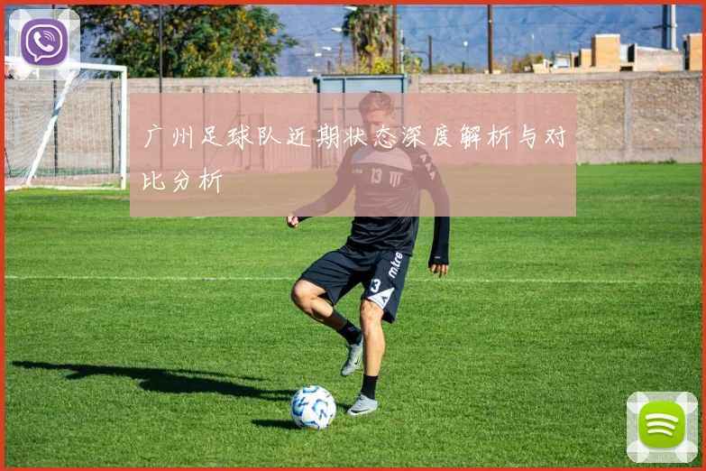 广州足球队近期状态深度解析与对比分析