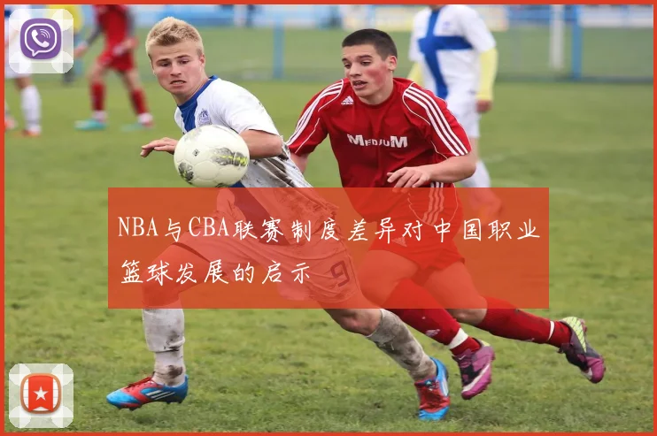 NBA与CBA联赛制度差异对中国职业篮球发展的启示