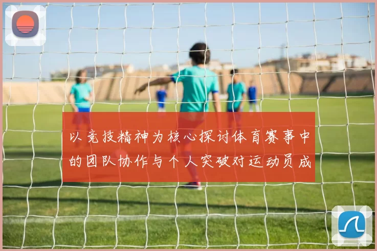 以竞技精神为核心探讨体育赛事中的团队协作与个人突破对运动员成长的影响