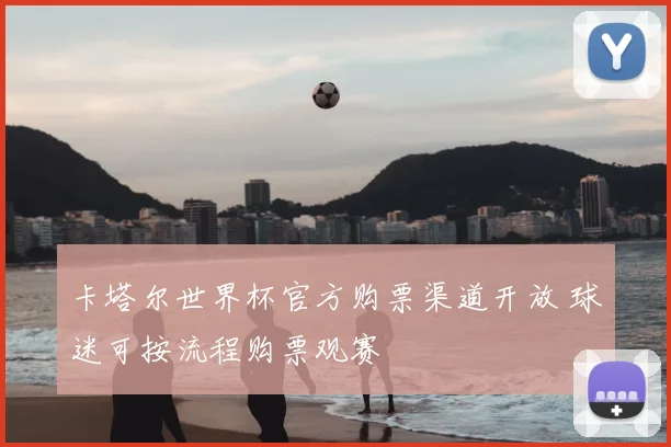 卡塔尔世界杯官方购票渠道开放 球迷可按流程购票观赛