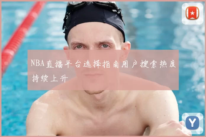 NBA直播平台选择指南用户搜索热度持续上升