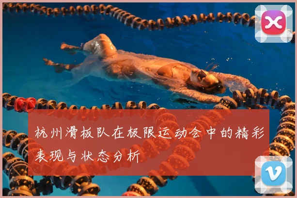 杭州滑板队在极限运动会中的精彩表现与状态分析