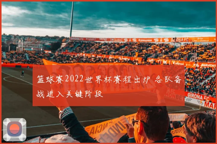 篮球赛2022世界杯赛程出炉 各队备战进入关键阶段