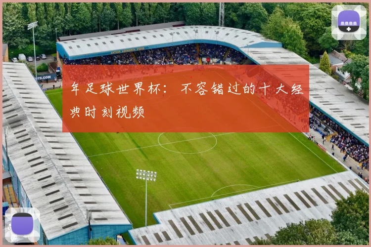 年足球世界杯：不容错过的十大经典时刻视频