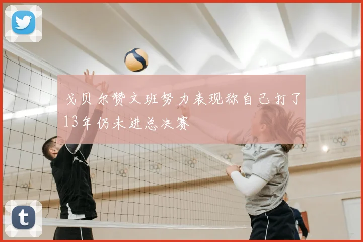 戈贝尔赞文班努力表现称自己打了13年仍未进总决赛