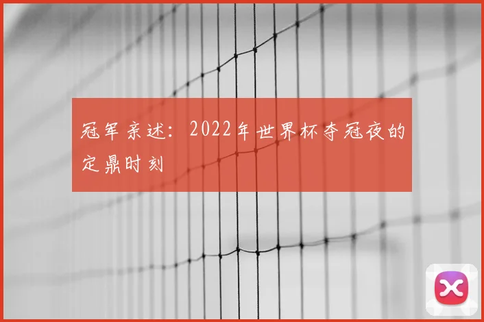冠军亲述：2022年世界杯夺冠夜的定鼎时刻
