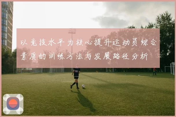 以竞技水平为核心提升运动员综合素质的训练方法与发展路径分析
