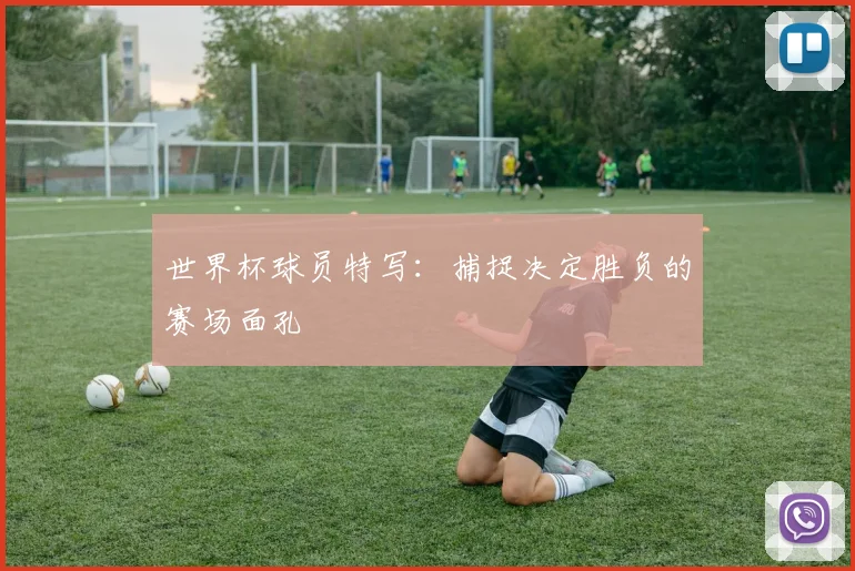 世界杯球员特写：捕捉决定胜负的赛场面孔
