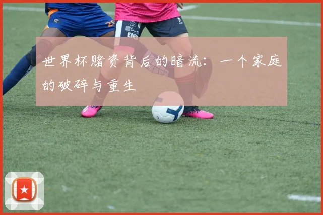 世界杯赌资背后的暗流:一个家庭的破碎与重生