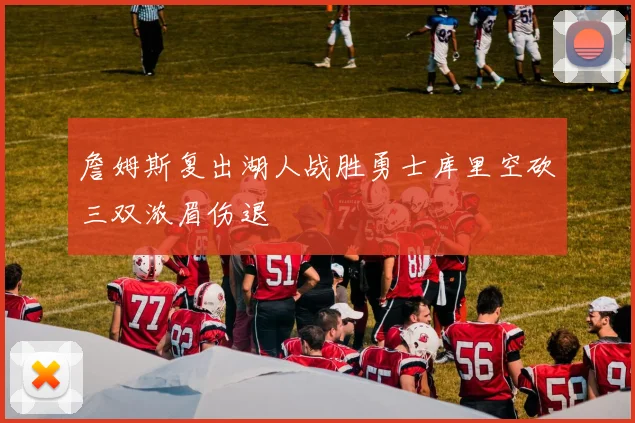 詹姆斯复出湖人战胜勇士库里空砍三双浓眉伤退