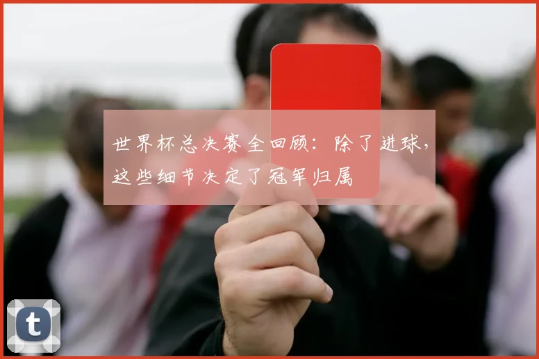 世界杯总决赛全回顾：除了进球，这些细节决定了冠军归属