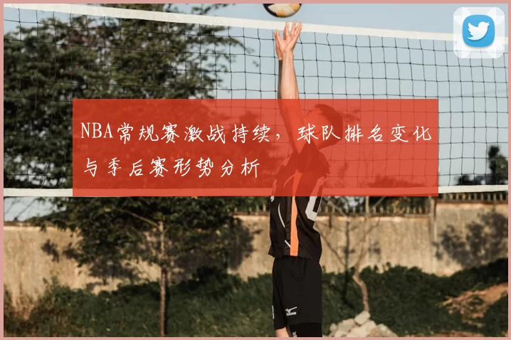 NBA常规赛激战持续，球队排名变化与季后赛形势分析