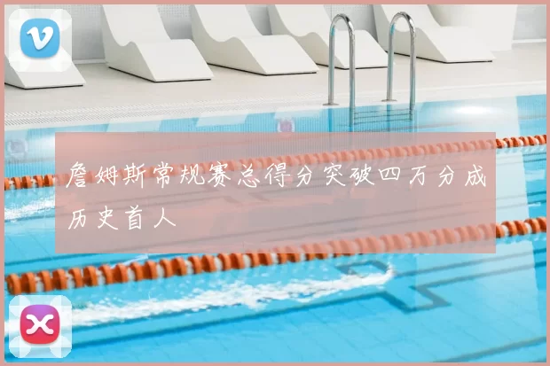 詹姆斯常规赛总得分突破四万分成历史首人