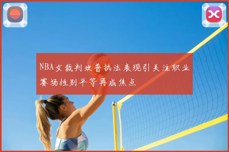 NBA女裁判坎普执法表现引关注职业赛场性别平等再成焦点