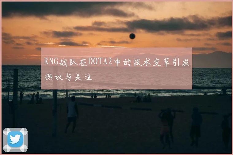 RNG战队在DOTA2中的技术变革引发热议与关注