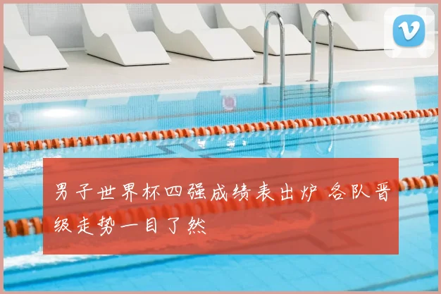 男子世界杯四强成绩表出炉 各队晋级走势一目了然