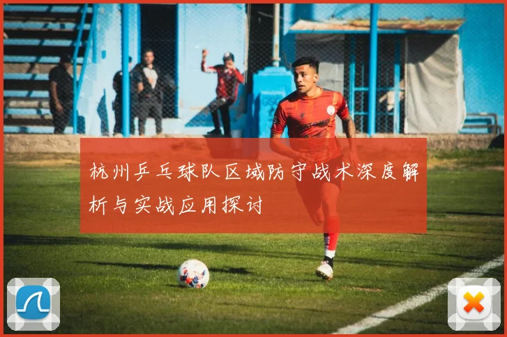 杭州乒乓球队区域防守战术深度解析与实战应用探讨
