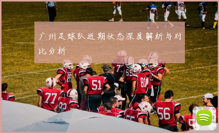 广州足球队近期状态深度解析与对比分析