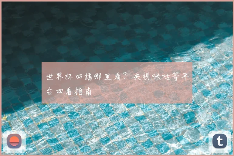 世界杯回播哪里看？央视咪咕等平台回看指南