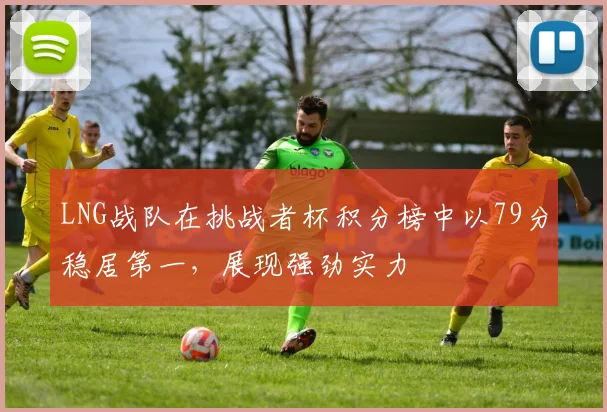 LNG战队在挑战者杯积分榜中以79分稳居第一，展现强劲实力