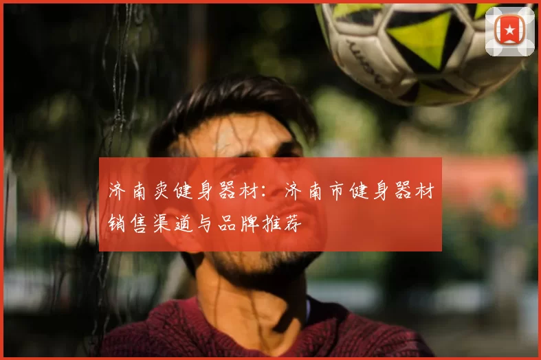 济南卖健身器材：济南市健身器材销售渠道与品牌推荐