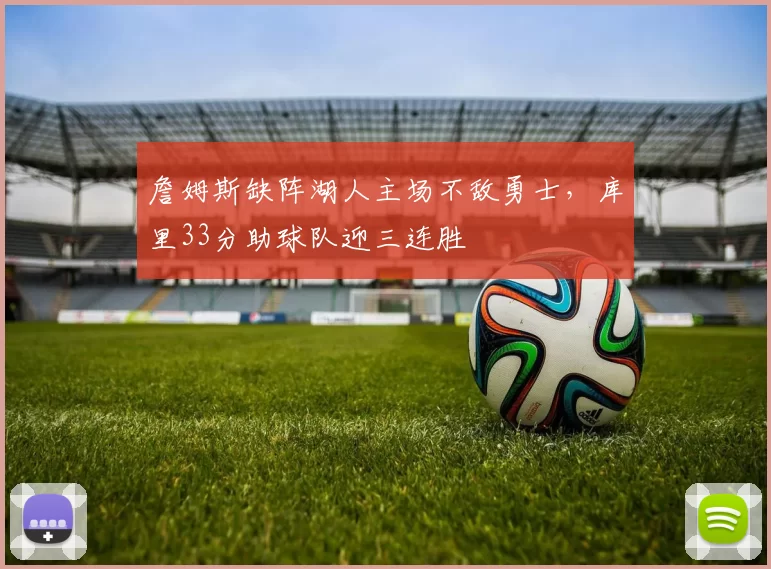 詹姆斯缺阵湖人主场不敌勇士，库里33分助球队迎三连胜