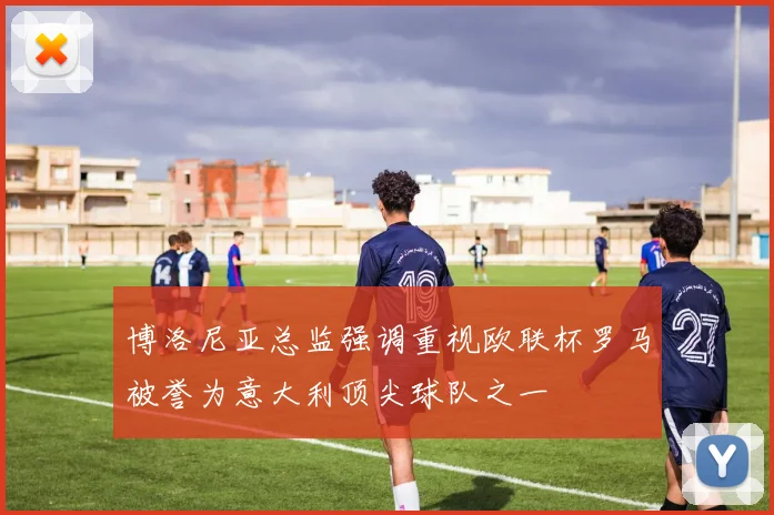 博洛尼亚总监强调重视欧联杯罗马被誉为意大利顶尖球队之一