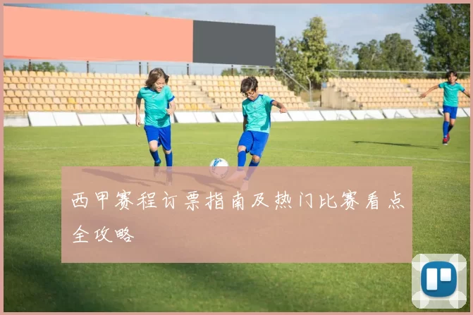 西甲赛程订票指南及热门比赛看点全攻略