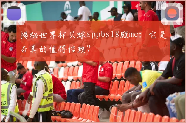 揭秘世界杯买球appbs18殿me：它是否真的值得信赖？