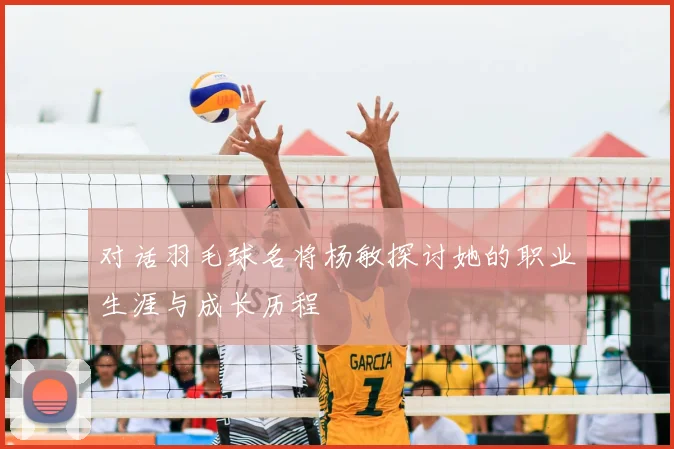 对话羽毛球名将杨敏探讨她的职业生涯与成长历程