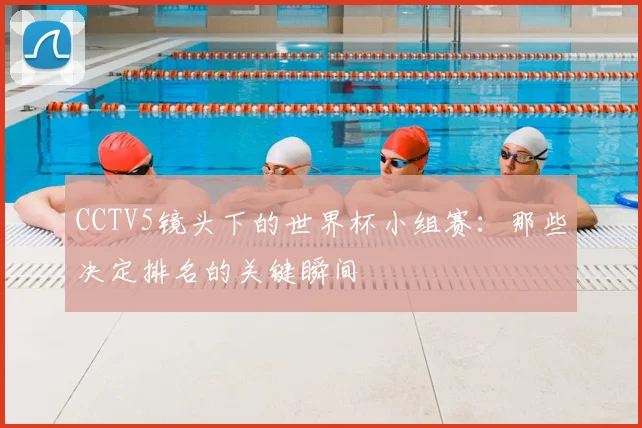 CCTV5镜头下的世界杯小组赛：那些决定排名的关键瞬间