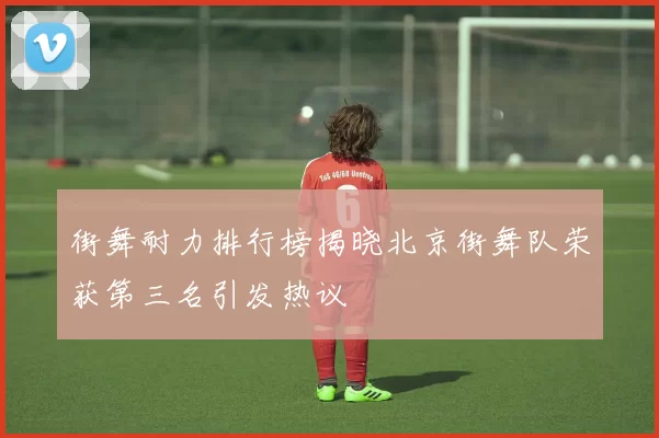 街舞耐力排行榜揭晓北京街舞队荣获第三名引发热议