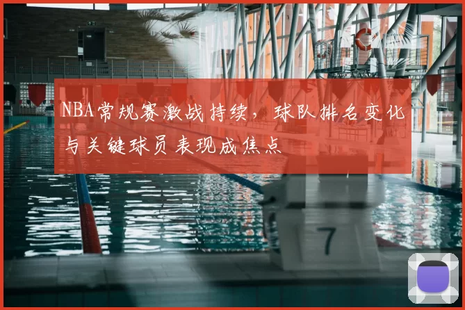 NBA常规赛激战持续，球队排名变化与关键球员表现成焦点