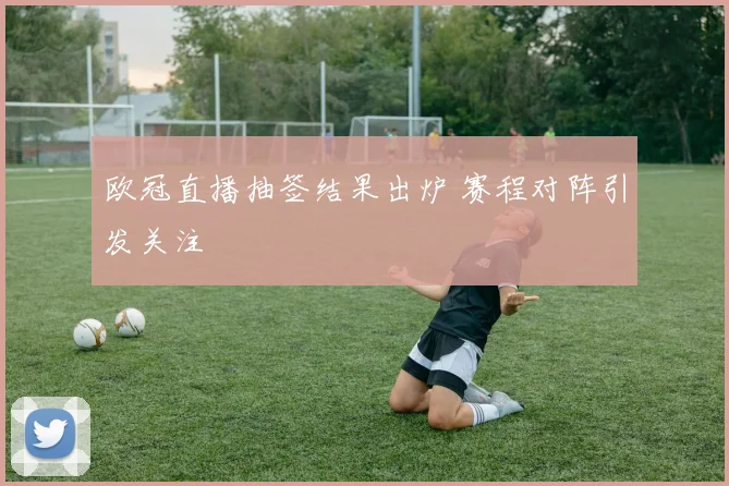 欧冠直播抽签结果出炉 赛程对阵引发关注