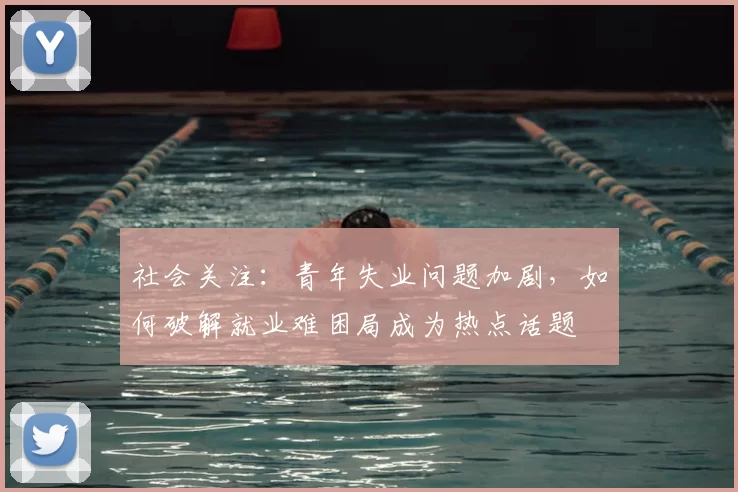 社会关注：青年失业问题加剧，如何破解就业难困局成为热点话题