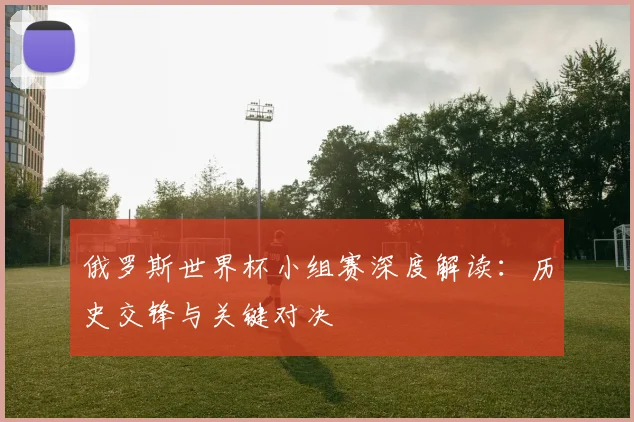 俄罗斯世界杯小组赛深度解读：历史交锋与关键对决